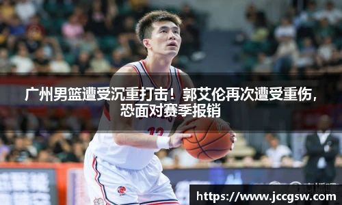 广州男篮遭受沉重打击！郭艾伦再次遭受重伤，恐面对赛季报销
