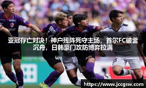 亚冠存亡对决！神户残阵死守主场，首尔FC破釜沉舟，日韩豪门攻防博弈拉满