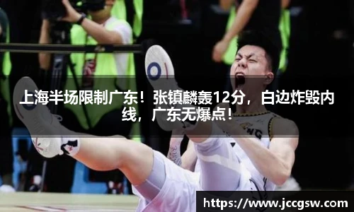 上海半场限制广东！张镇麟轰12分，白边炸毁内线，广东无爆点！