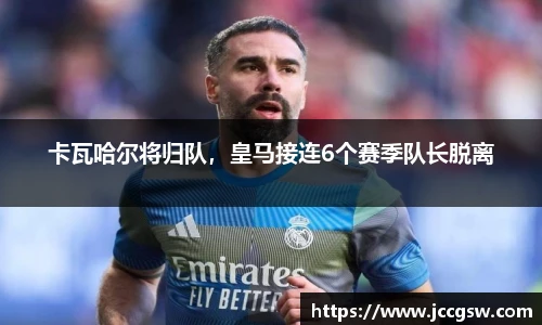 卡瓦哈尔将归队，皇马接连6个赛季队长脱离
